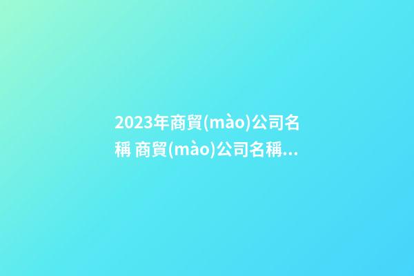 2023年商貿(mào)公司名稱 商貿(mào)公司名稱推薦-第1張-公司起名-玄機(jī)派